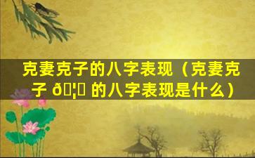 克妻克子的八字表现（克妻克子 🦉 的八字表现是什么）